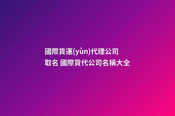 國際貨運(yùn)代理公司取名 國際貨代公司名稱大全-第1張-公司起名-玄機(jī)派